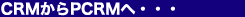 CRM����PCRM�ցE�E�E